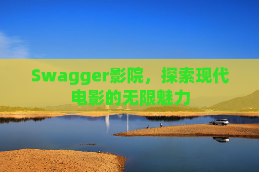 Swagger影院，探索现代电影的无限魅力