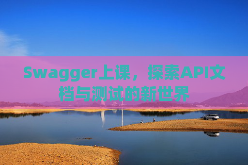 Swagger上课，探索API文档与测试的新世界