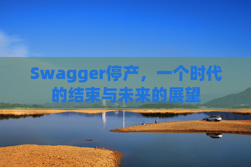 Swagger停产，一个时代的结束与未来的展望
